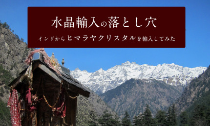 水晶輸入の落とし穴！！　インドからヒマラヤ クリスタルを輸入してみた