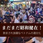 まだまだ昭和健在！ 飲まされ放題なベトナムの酒文化